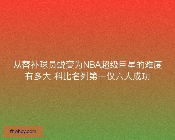 从替补球员蜕变为NBA超级巨星的难度有多大 科比名列第一仅六人成功