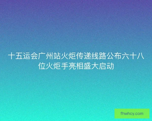 十五运会广州站火炬传递线路公布六十八位火炬手亮相盛大启动