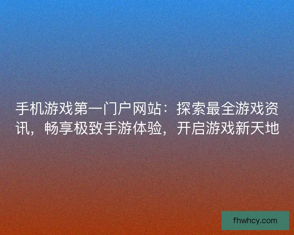 手机游戏第一门户网站：探索最全游戏资讯，畅享极致手游体验，开启游戏新天地